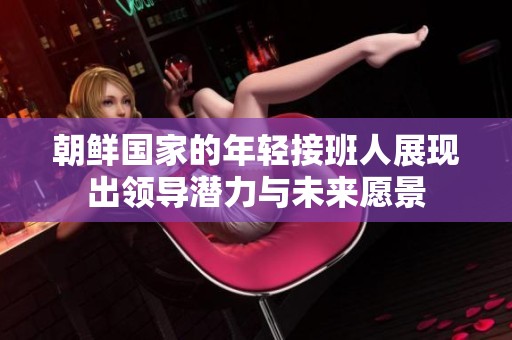 朝鲜国家的年轻接班人展现出领导潜力与未来愿景