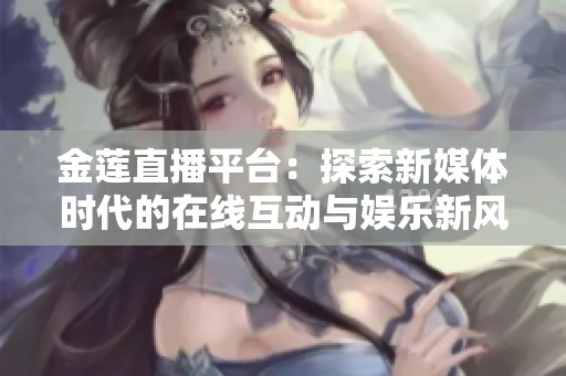 金莲直播平台：探索新媒体时代的在线互动与娱乐新风向