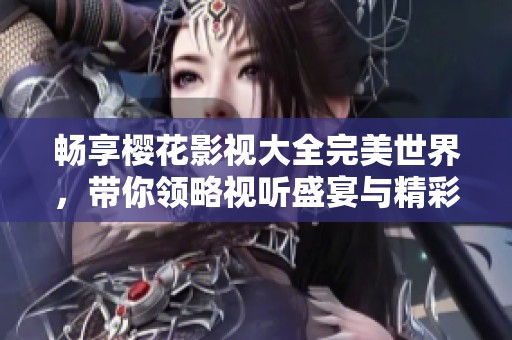 畅享樱花影视大全完美世界，带你领略视听盛宴与精彩剧情