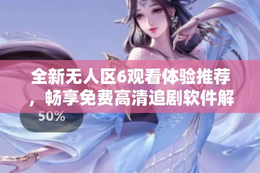 全新无人区6观看体验推荐，畅享免费高清追剧软件解析