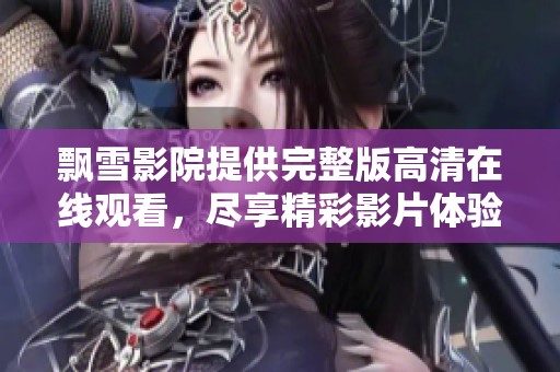 飘雪影院提供完整版高清在线观看，尽享精彩影片体验