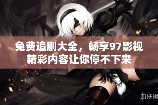 免费追剧大全，畅享97影视精彩内容让你停不下来
