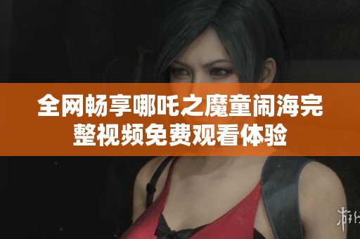 全网畅享哪吒之魔童闹海完整视频免费观看体验
