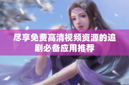 尽享免费高清视频资源的追剧必备应用推荐