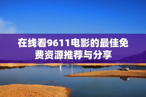 在线看9611电影的最佳免费资源推荐与分享