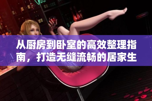 从厨房到卧室的高效整理指南，打造无缝流畅的居家生活体验