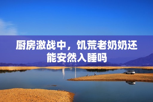 厨房激战中，饥荒老奶奶还能安然入睡吗