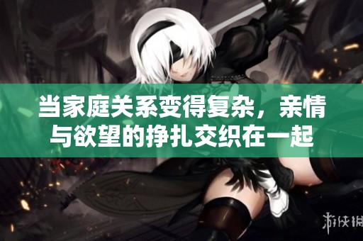 当家庭关系变得复杂，亲情与欲望的挣扎交织在一起