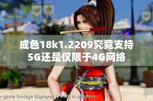 成色18k1.2209究竟支持5G还是仅限于4G网络