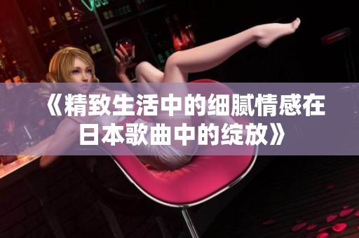 《精致生活中的细腻情感在日本歌曲中的绽放》