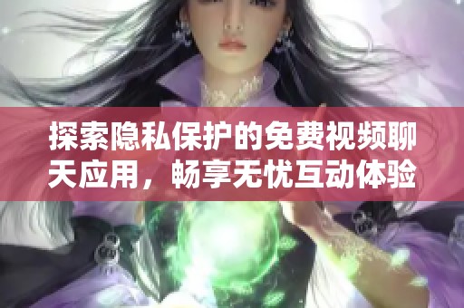 探索隐私保护的免费视频聊天应用，畅享无忧互动体验
