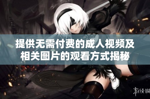 提供无需付费的成人视频及相关图片的观看方式揭秘