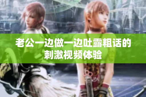 老公一边做一边吐露粗话的刺激视频体验