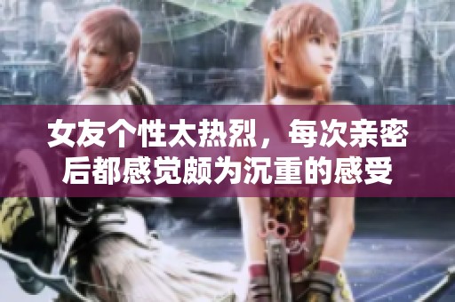 女友个性太热烈，每次亲密后都感觉颇为沉重的感受