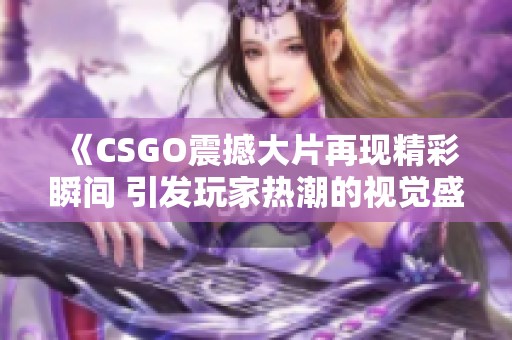 《CSGO震撼大片再现精彩瞬间 引发玩家热潮的视觉盛宴》