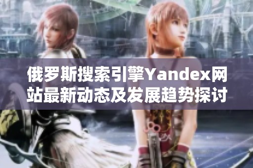 俄罗斯搜索引擎Yandex网站最新动态及发展趋势探讨