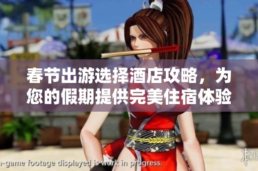 春节出游选择酒店攻略，为您的假期提供完美住宿体验