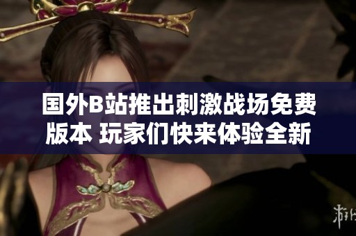 国外B站推出刺激战场免费版本 玩家们快来体验全新玩法