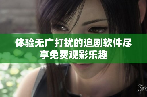 体验无广打扰的追剧软件尽享免费观影乐趣