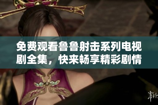 免费观看鲁鲁射击系列电视剧全集，快来畅享精彩剧情