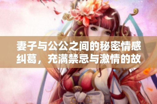 妻子与公公之间的秘密情感纠葛，充满禁忌与激情的故事
