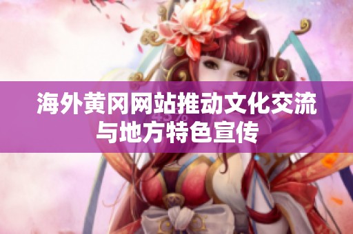 海外黄冈网站推动文化交流与地方特色宣传