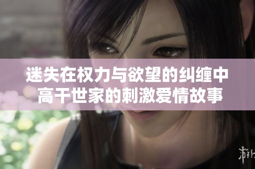 迷失在权力与欲望的纠缠中 高干世家的刺激爱情故事