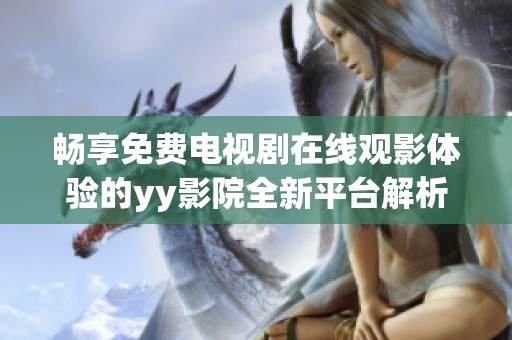 畅享免费电视剧在线观影体验的yy影院全新平台解析