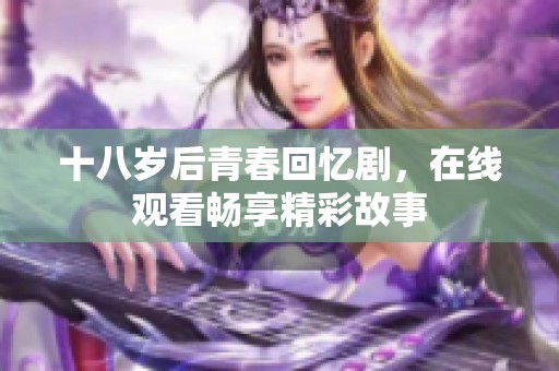 十八岁后青春回忆剧，在线观看畅享精彩故事