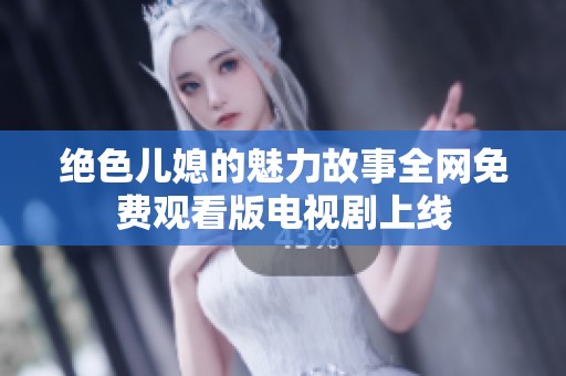 绝色儿媳的魅力故事全网免费观看版电视剧上线