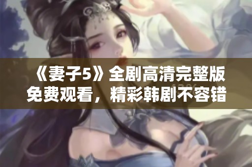 《妻子5》全剧高清完整版免费观看，精彩韩剧不容错过的最佳选择