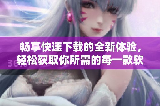 畅享快速下载的全新体验，轻松获取你所需的每一款软件
