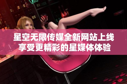 星空无限传媒全新网站上线 享受更精彩的星媒体体验