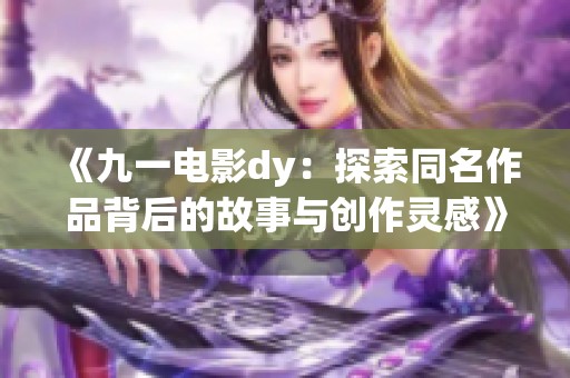 《九一电影dy：探索同名作品背后的故事与创作灵感》