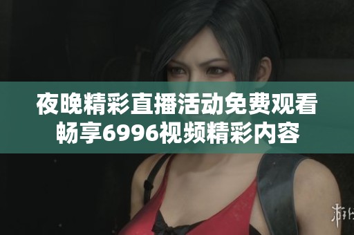 夜晚精彩直播活动免费观看畅享6996视频精彩内容