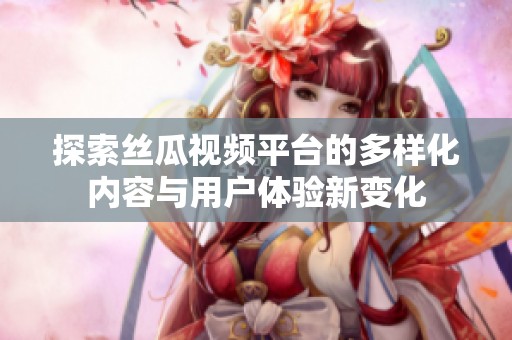 探索丝瓜视频平台的多样化内容与用户体验新变化