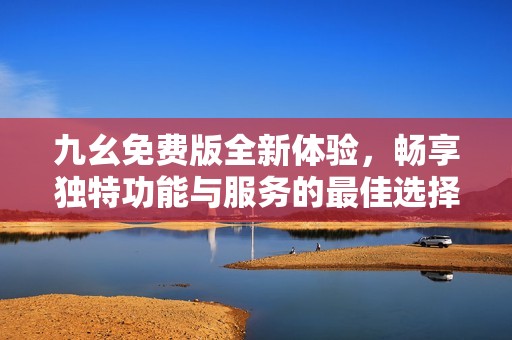 九幺免费版全新体验，畅享独特功能与服务的最佳选择