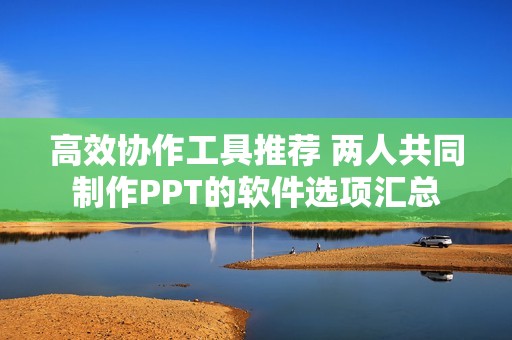 高效协作工具推荐 两人共同制作PPT的软件选项汇总