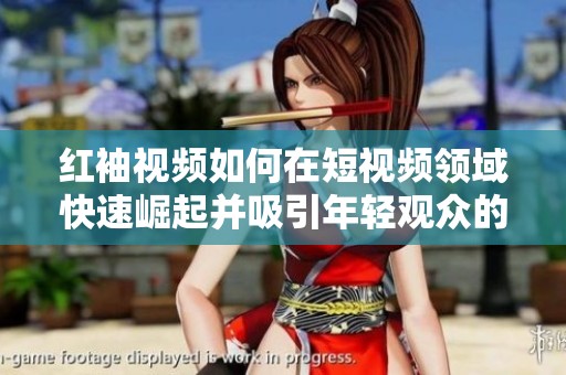 红袖视频如何在短视频领域快速崛起并吸引年轻观众的目光