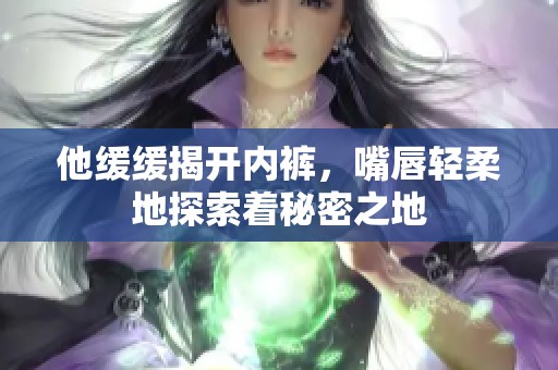 他缓缓揭开内裤，嘴唇轻柔地探索着秘密之地