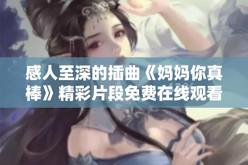 感人至深的插曲《妈妈你真棒》精彩片段免费在线观看