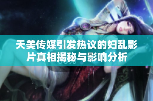 天美传媒引发热议的妇乱影片真相揭秘与影响分析