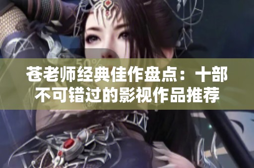 苍老师经典佳作盘点：十部不可错过的影视作品推荐
