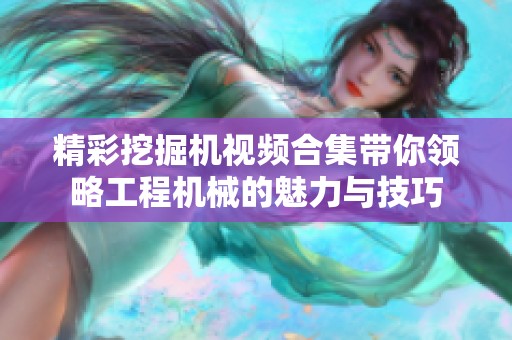 精彩挖掘机视频合集带你领略工程机械的魅力与技巧
