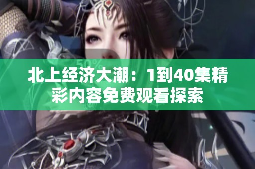 北上经济大潮：1到40集精彩内容免费观看探索