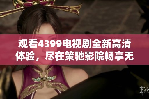观看4399电视剧全新高清体验，尽在策驰影院畅享无阻
