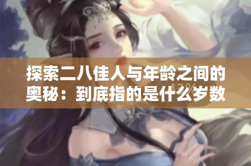 探索二八佳人与年龄之间的奥秘：到底指的是什么岁数呢