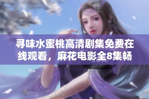 寻味水蜜桃高清剧集免费在线观看，麻花电影全8集畅享盛宴