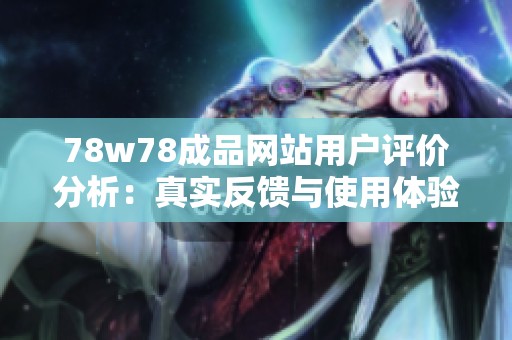 78w78成品网站用户评价分析：真实反馈与使用体验分享