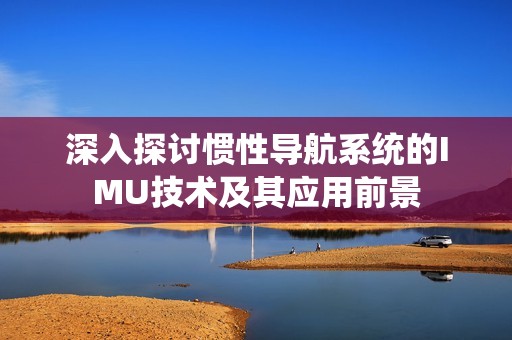 深入探讨惯性导航系统的IMU技术及其应用前景